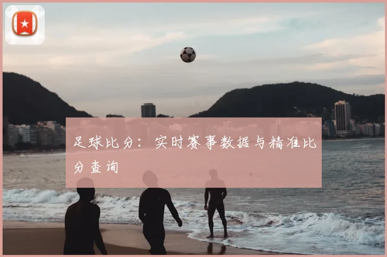 足球比分:实时赛事数据与精准比分查询