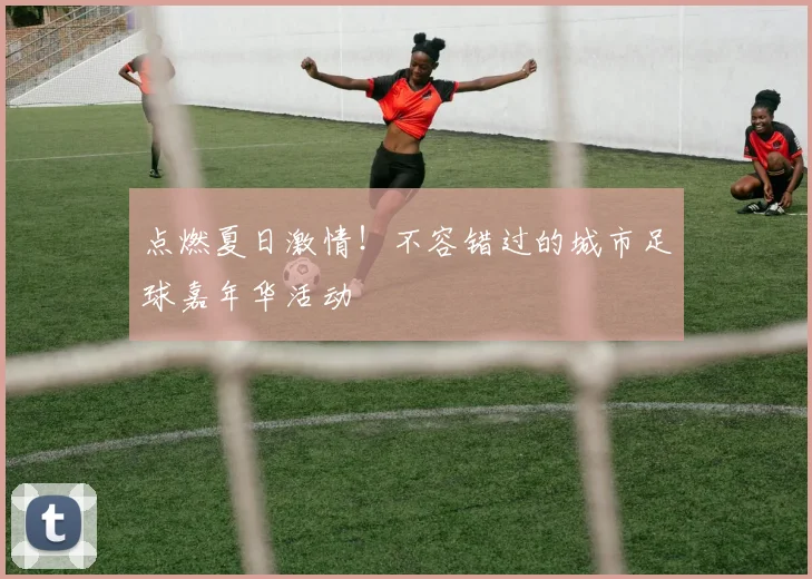 点燃夏日激情！不容错过的城市足球嘉年华活动
