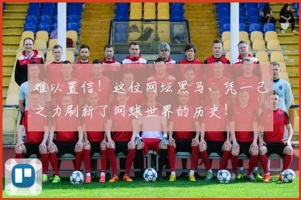 难以置信！这位网坛黑马，凭一己之力刷新了网球世界的历史！