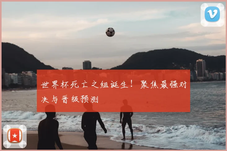 世界杯死亡之组诞生!聚焦最强对决与晋级预测