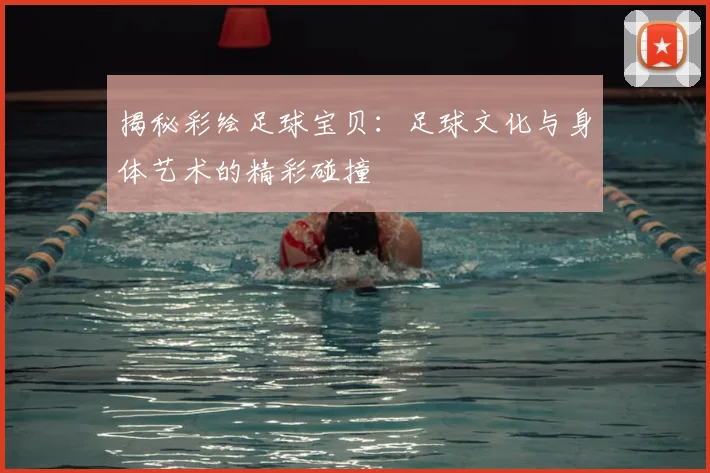 揭秘彩绘足球宝贝:足球文化与身体艺术的精彩碰撞