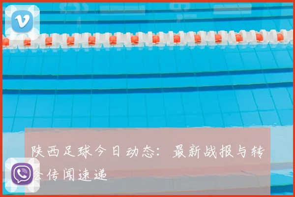 陕西足球今日动态：最新战报与转会传闻速递