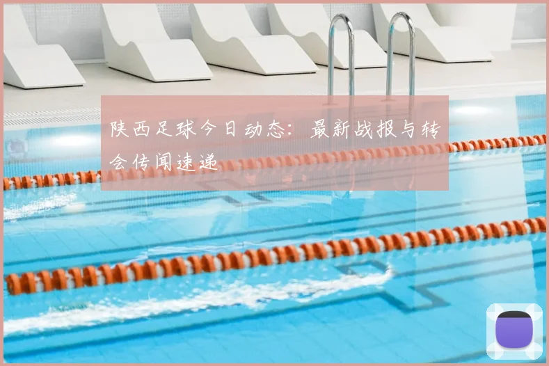 陕西足球今日动态：最新战报与转会传闻速递