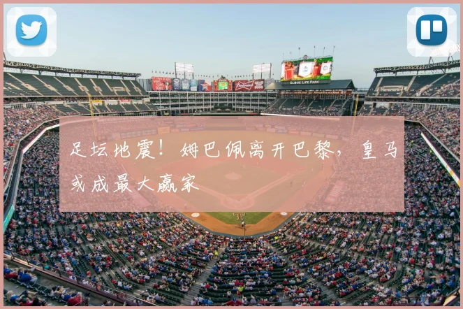 足坛地震！姆巴佩离开巴黎，皇马或成最大赢家