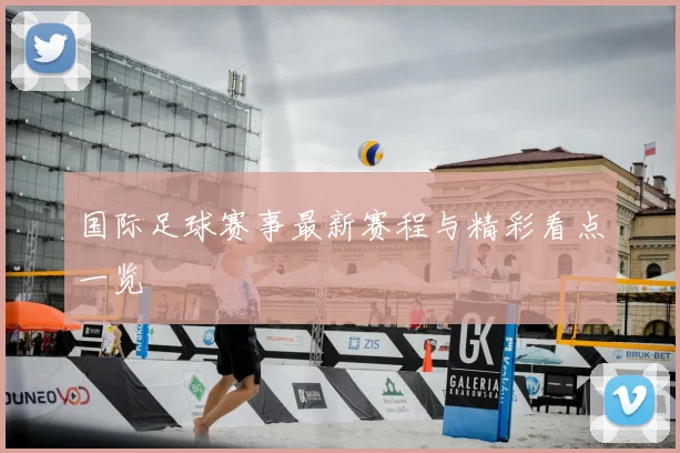 国际足球赛事最新赛程与精彩看点一览