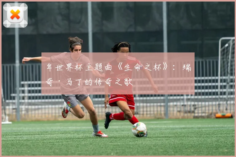 年世界杯主题曲《生命之杯》：瑞奇·马丁的传奇之歌