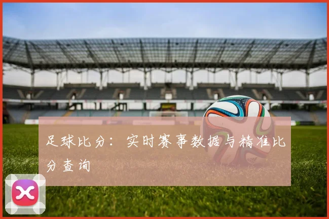 足球比分：实时赛事数据与精准比分查询