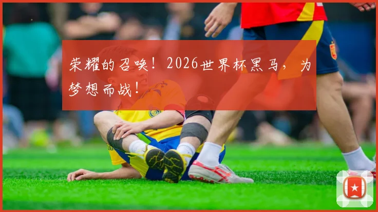 荣耀的召唤！2026世界杯黑马，为梦想而战！