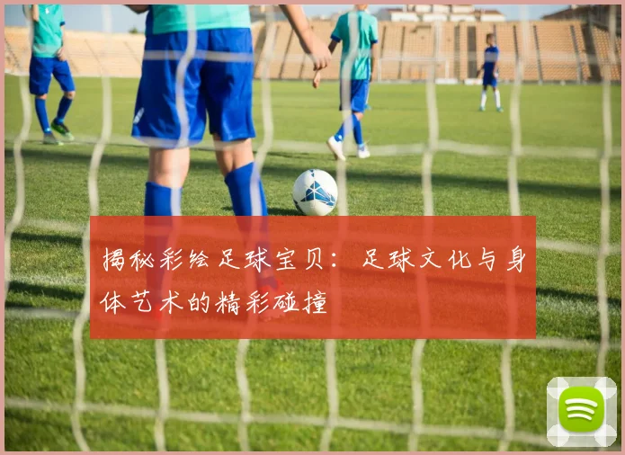 揭秘彩绘足球宝贝:足球文化与身体艺术的精彩碰撞