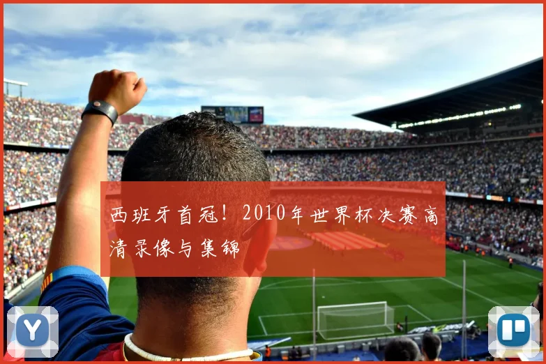 西班牙首冠！2010年世界杯决赛高清录像与集锦